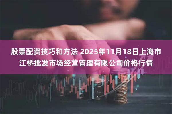 股票配资技巧和方法 2025年11月18日上海市江桥批发市场经营管理有限公司价格行情