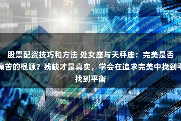 股票配资技巧和方法 处女座与天秤座：完美是否是痛苦的根源？残缺才是真实，学会在追求完美中找到平衡