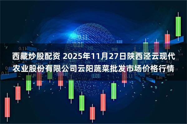 西藏炒股配资 2025年11月27日陕西泾云现代农业股份有限公司云阳蔬菜批发市场价格行情