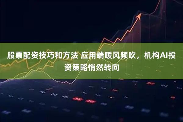 股票配资技巧和方法 应用端暖风频吹，机构AI投资策略悄然转向