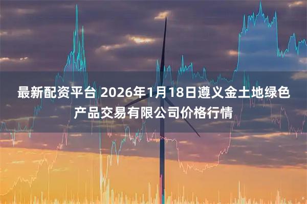 最新配资平台 2026年1月18日遵义金土地绿色产品交易有限公司价格行情