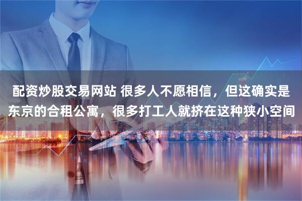 配资炒股交易网站 很多人不愿相信，但这确实是东京的合租公寓，很多打工人就挤在这种狭小空间