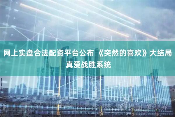 网上实盘合法配资平台公布 《突然的喜欢》大结局 真爱战胜系统