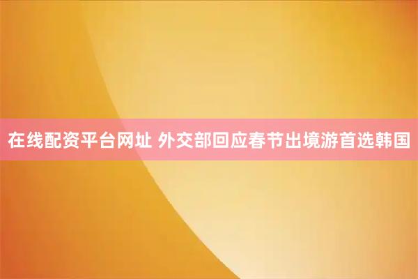 在线配资平台网址 外交部回应春节出境游首选韩国