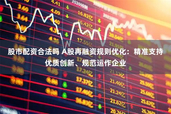 股市配资合法吗 A股再融资规则优化：精准支持优质创新、规范运作企业