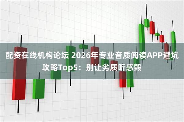 配资在线机构论坛 2026年专业音质阅读APP避坑攻略Top5：别让劣质听感毁