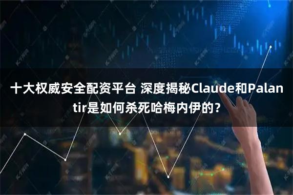 十大权威安全配资平台 深度揭秘Claude和Palantir是如何杀死哈梅内伊的？