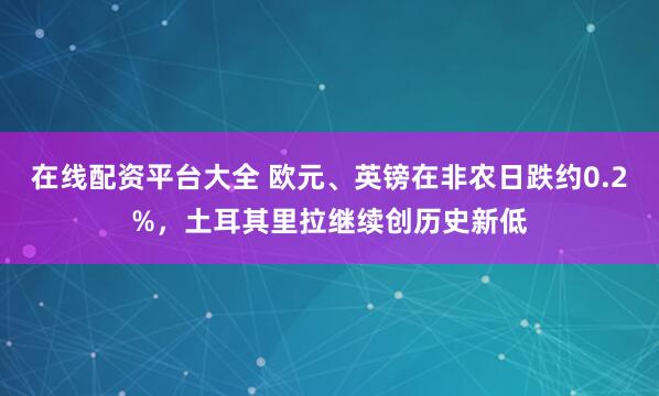 在线配资平台大全 欧元、英镑在非农日跌约0.2%，土耳其里拉继续创历史新低