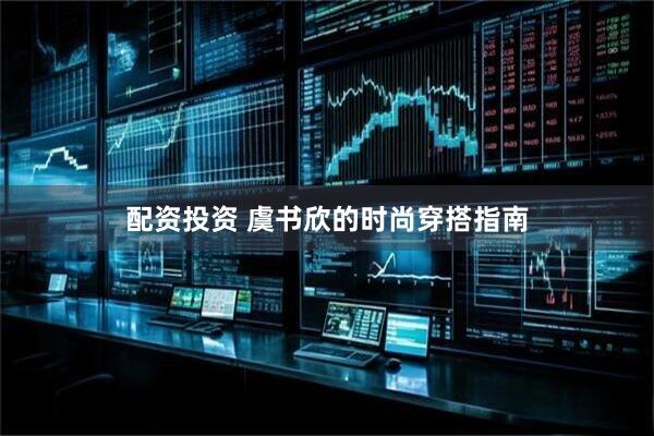 配资投资 虞书欣的时尚穿搭指南